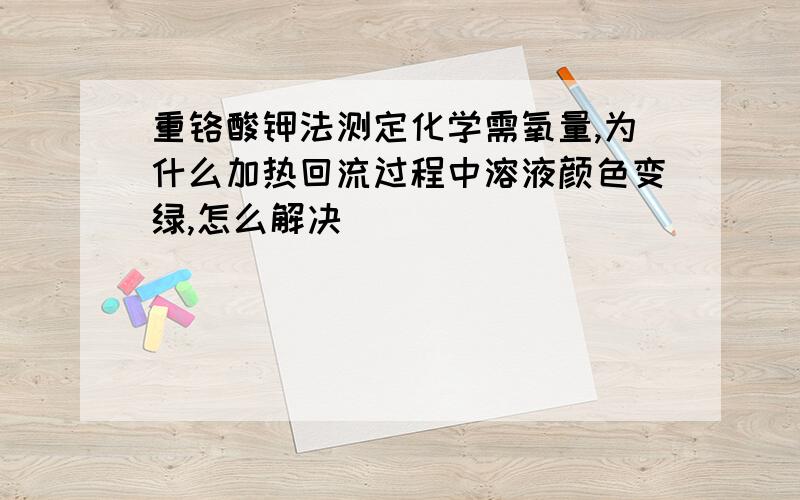 重铬酸钾法测定化学需氧量,为什么加热回流过程中溶液颜色变绿,怎么解决