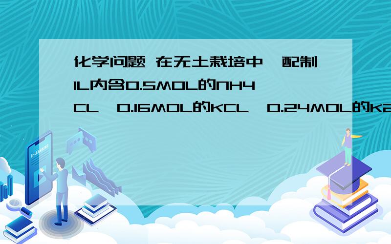 化学问题 在无土栽培中,配制1L内含0.5MOL的NH4CL,0.16MOL的KCL,0.24MOL的K2SO4的某营养液中,若用KCL、