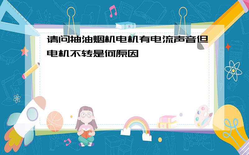 请问抽油烟机电机有电流声音但电机不转是何原因