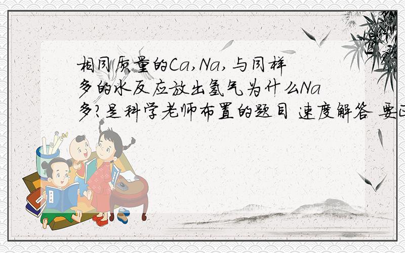 相同质量的Ca,Na,与同样多的水反应放出氢气为什么Na多?是科学老师布置的题目 速度解答 要正确