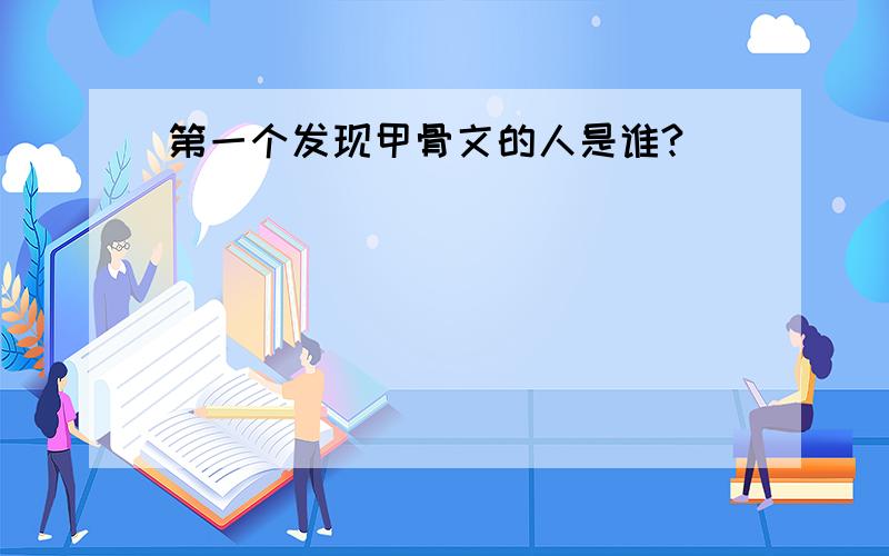 第一个发现甲骨文的人是谁?