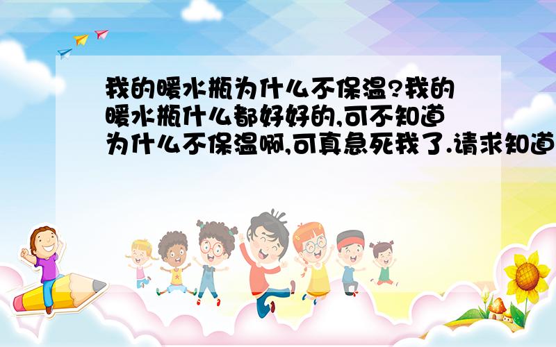 我的暖水瓶为什么不保温?我的暖水瓶什么都好好的,可不知道为什么不保温啊,可真急死我了.请求知道的帮帮我吧