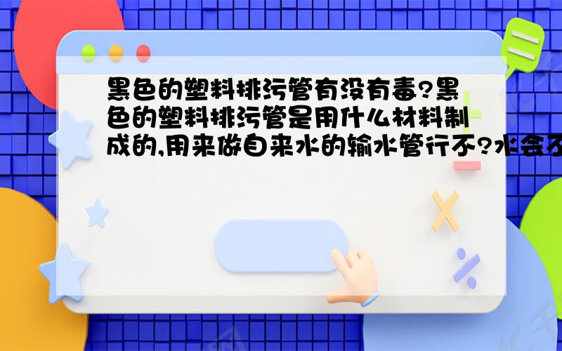 黑色的塑料排污管有没有毒?黑色的塑料排污管是用什么材料制成的,用来做自来水的输水管行不?水会不会受污染?