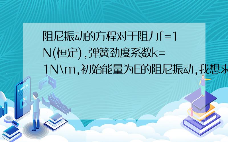 阻尼振动的方程对于阻力f=1N(恒定),弹簧劲度系数k=1N\m,初始能量为E的阻尼振动,我想求位移关于时间的关系式.我个人也做了探究,但有些问题,想看看真正公式如何.(给公式即可,有证明过程更好