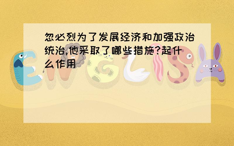 忽必烈为了发展经济和加强政治统治,他采取了哪些措施?起什么作用