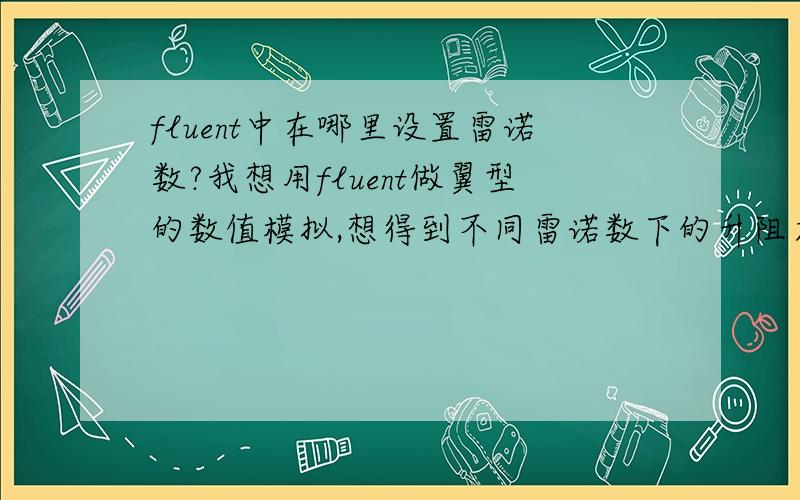 fluent中在哪里设置雷诺数?我想用fluent做翼型的数值模拟,想得到不同雷诺数下的升阻力特性曲线,但是我不知道雷诺数在建立模型的时候是怎么定义或怎么体现的?请各位指教.