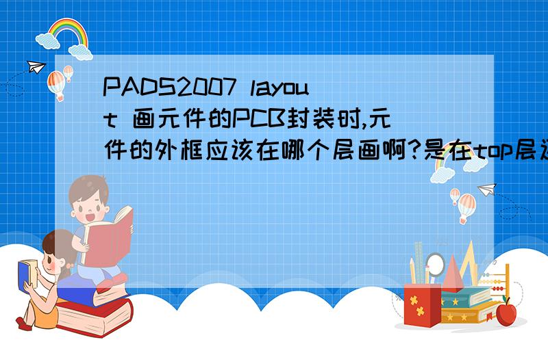 PADS2007 layout 画元件的PCB封装时,元件的外框应该在哪个层画啊?是在top层还是sil