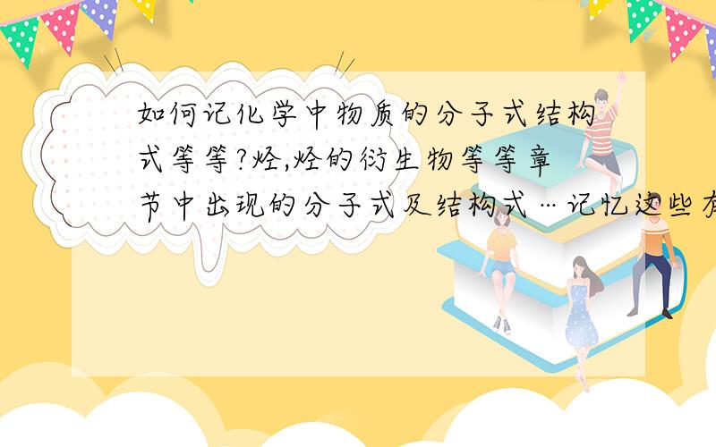 如何记化学中物质的分子式结构式等等?烃,烃的衍生物等等章节中出现的分子式及结构式…记忆这些有什么好的计巧?举例一种记忆方式…非常感谢