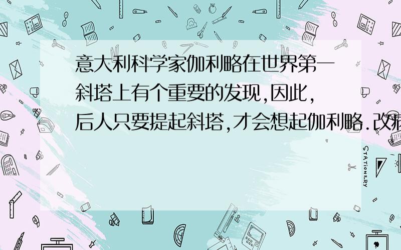 意大利科学家伽利略在世界第一斜塔上有个重要的发现,因此,后人只要提起斜塔,才会想起伽利略.改病句