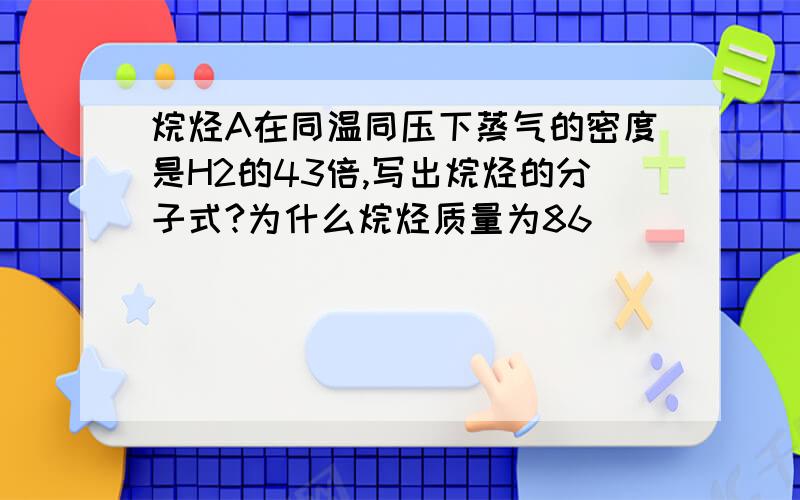 烷烃A在同温同压下蒸气的密度是H2的43倍,写出烷烃的分子式?为什么烷烃质量为86