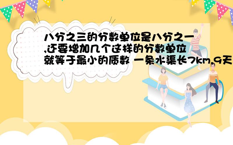 八分之三的分数单位是八分之一,还要增加几个这样的分数单位就等于最小的质数 一条水渠长7km,9天修完,品一条水渠长7km,9天修完,品均每天秀这条水渠的几分之几