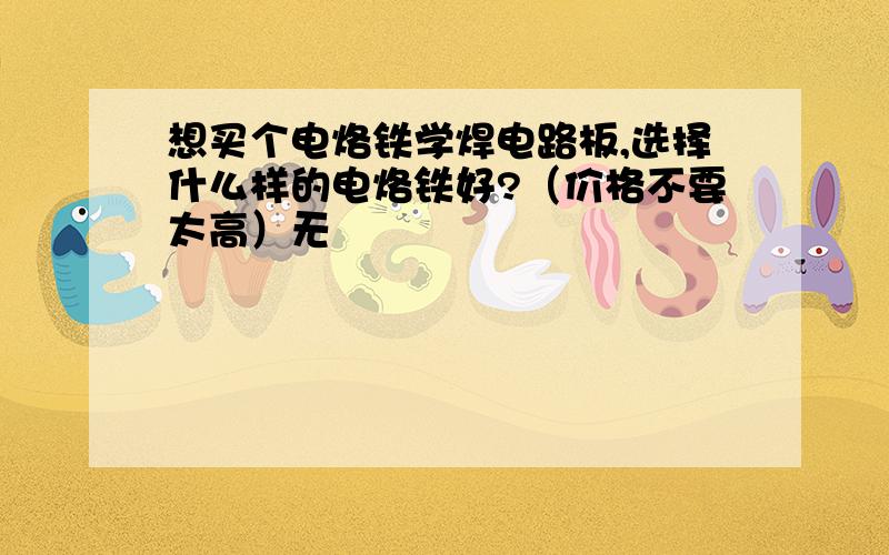 想买个电烙铁学焊电路板,选择什么样的电烙铁好?（价格不要太高）无