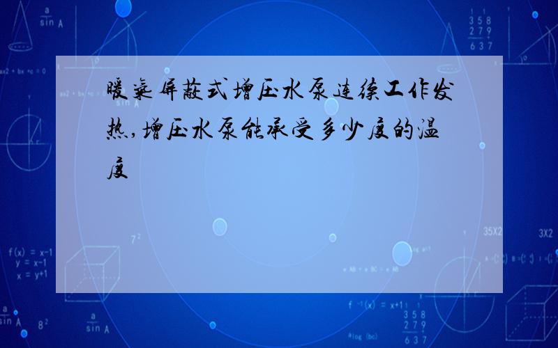 暖气屏蔽式增压水泵连续工作发热,增压水泵能承受多少度的温度