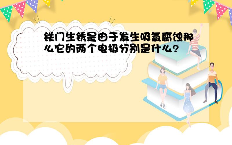 铁门生锈是由于发生吸氧腐蚀那么它的两个电极分别是什么?