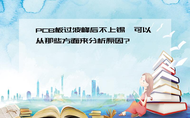 PCB板过波峰后不上锡,可以从那些方面来分析原因?