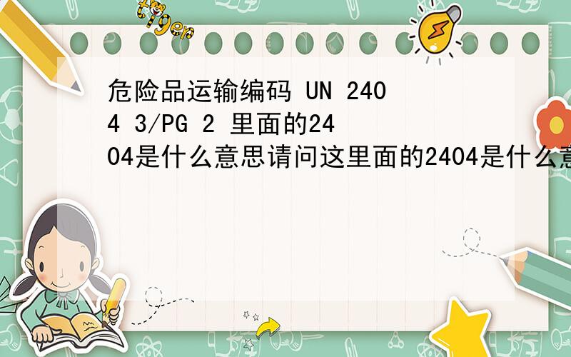 危险品运输编码 UN 2404 3/PG 2 里面的2404是什么意思请问这里面的2404是什么意思啊 还要那个 PG是不是 packing的缩写啊 望赐教