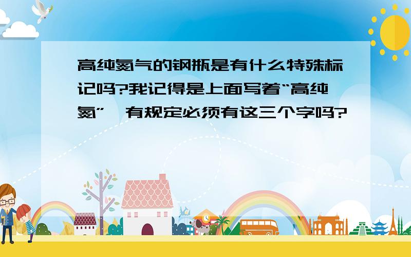 高纯氮气的钢瓶是有什么特殊标记吗?我记得是上面写着“高纯氮”,有规定必须有这三个字吗?