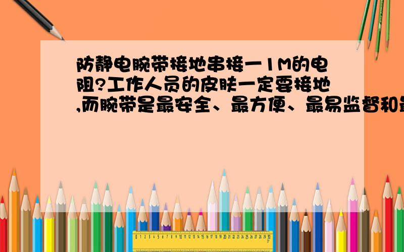 防静电腕带接地串接一1M的电阻?工作人员的皮肤一定要接地,而腕带是最安全、最方便、最易监督和最便宜的方法、腕带不是只接到桌面而已,而是接到桌面后再由桌面接到大地.桌面的接地是