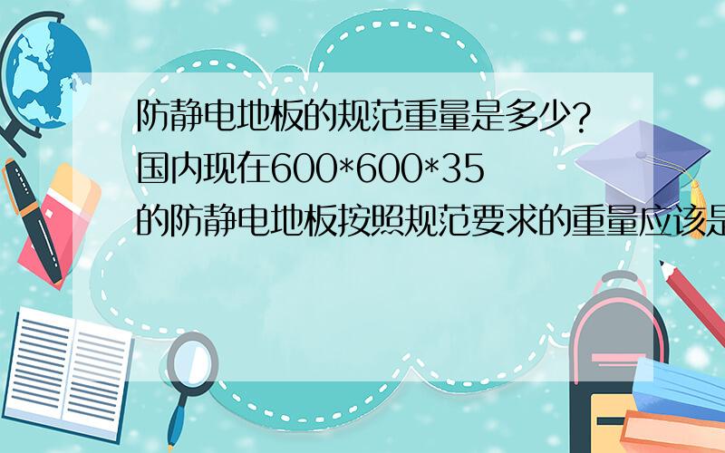 防静电地板的规范重量是多少?国内现在600*600*35的防静电地板按照规范要求的重量应该是多少Kg每平米或者是多少Kg每块?材质是全钢的