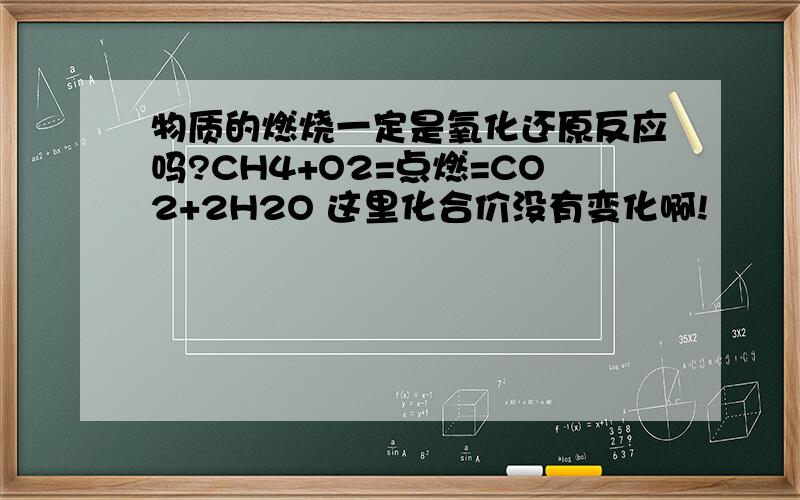 物质的燃烧一定是氧化还原反应吗?CH4+O2=点燃=CO2+2H2O 这里化合价没有变化啊!