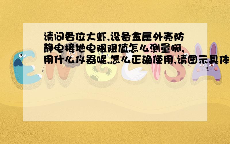 请问各位大虾,设备金属外壳防静电接地电阻阻值怎么测量啊,用什么仪器呢,怎么正确使用,请图示具体说明现在我给你20分 ,如果我彻底弄明白了在给你100分