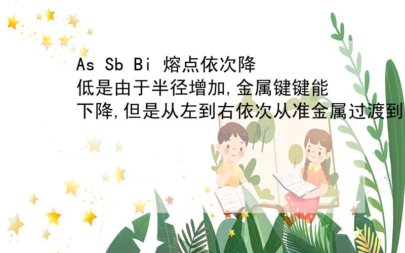 As Sb Bi 熔点依次降低是由于半径增加,金属键键能下降,但是从左到右依次从准金属过渡到金属,为何说金属键键能下降