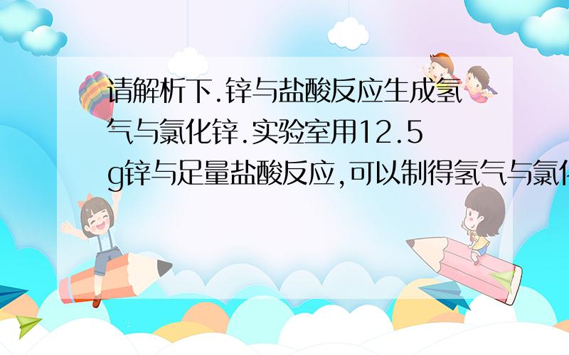 请解析下.锌与盐酸反应生成氢气与氯化锌.实验室用12.5g锌与足量盐酸反应,可以制得氢气与氯化锌的质量各是多少