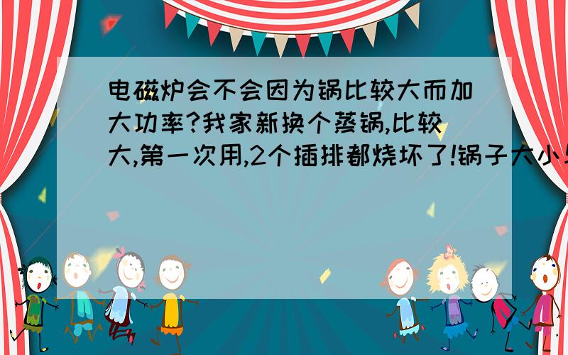 电磁炉会不会因为锅比较大而加大功率?我家新换个蒸锅,比较大,第一次用,2个插排都烧坏了!锅子大小与炉子功率是不是有关系!