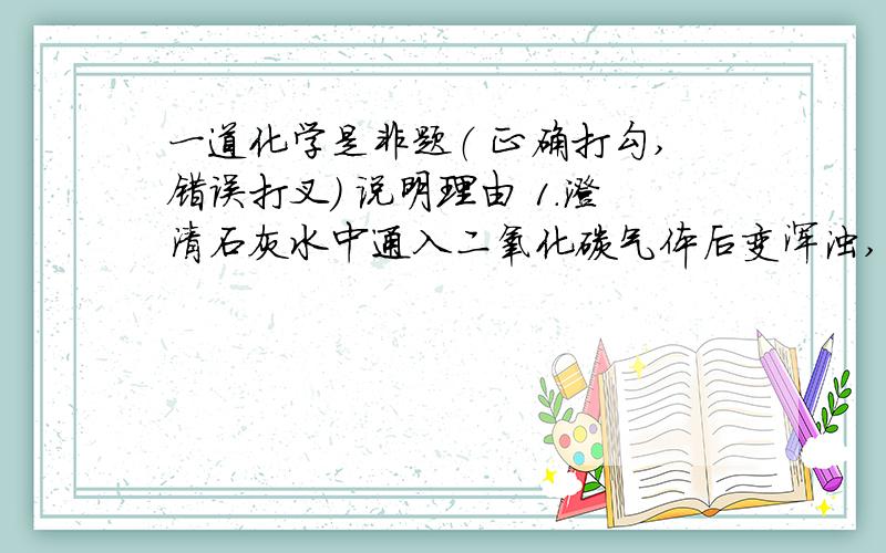 一道化学是非题（ 正确打勾,错误打叉） 说明理由 1.澄清石灰水中通入二氧化碳气体后变浑浊,是化学性质.（ ）