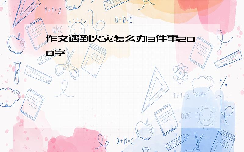 作文遇到火灾怎么办3件事200字