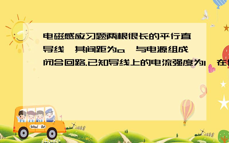 电磁感应习题两根很长的平行直导线,其间距为a,与电源组成闭合回路.已知导线上的电流强度为I,在保持I不变的情况下,若将导线间的距离增大,则空间的总磁能将如何变化?