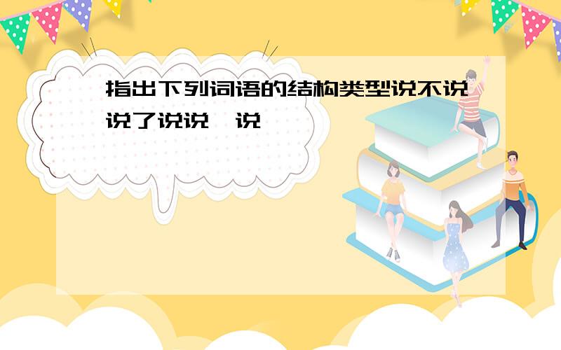 指出下列词语的结构类型说不说说了说说一说