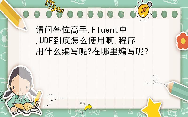 请问各位高手,Fluent中,UDF到底怎么使用啊,程序用什么编写呢?在哪里编写呢?