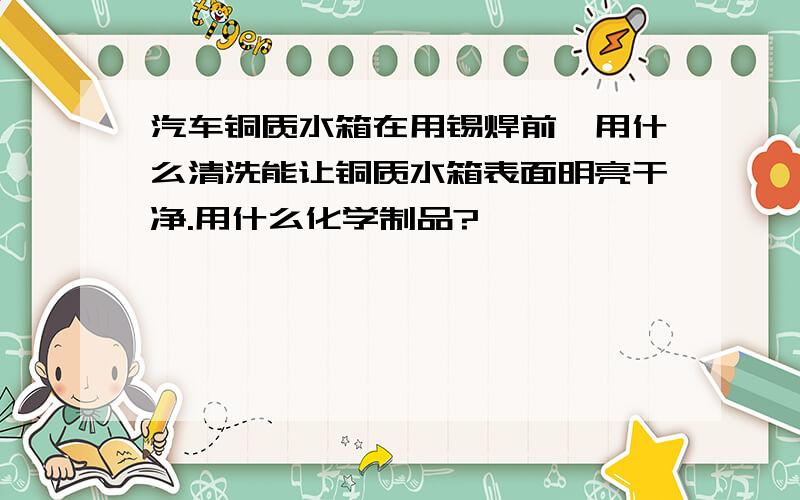 汽车铜质水箱在用锡焊前,用什么清洗能让铜质水箱表面明亮干净.用什么化学制品?