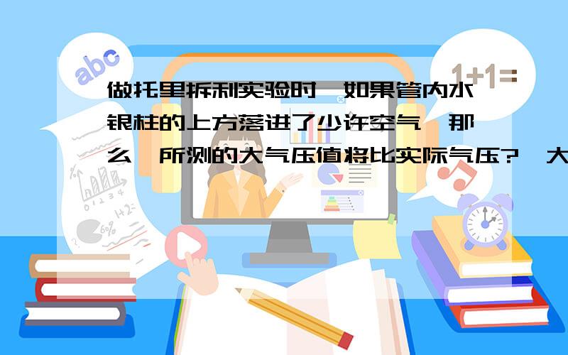 做托里拆利实验时,如果管内水银柱的上方落进了少许空气,那么,所测的大气压值将比实际气压?{大·小还是相等}