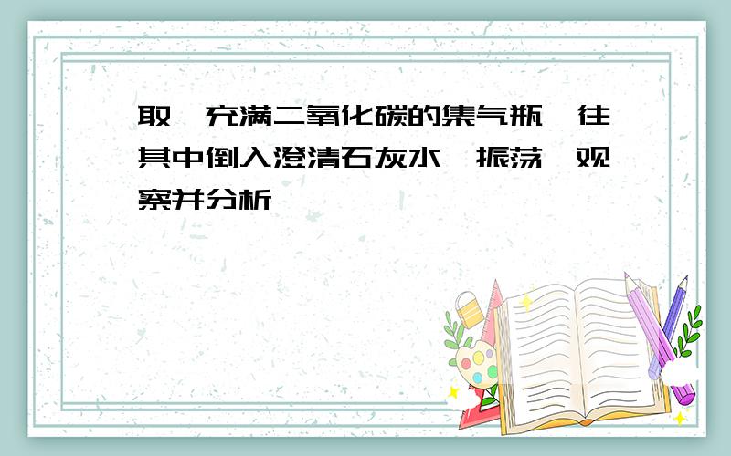 取一充满二氧化碳的集气瓶,往其中倒入澄清石灰水,振荡,观察并分析