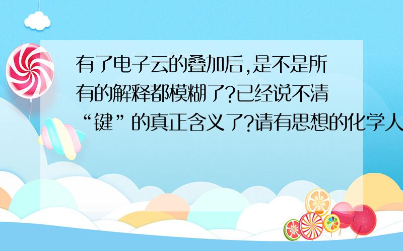 有了电子云的叠加后,是不是所有的解释都模糊了?已经说不清“键”的真正含义了?请有思想的化学人回答,即使是中小学生也无尚欢迎!靠死记硬背糊弄学生的化学教师、教授,不要来灌水.请回