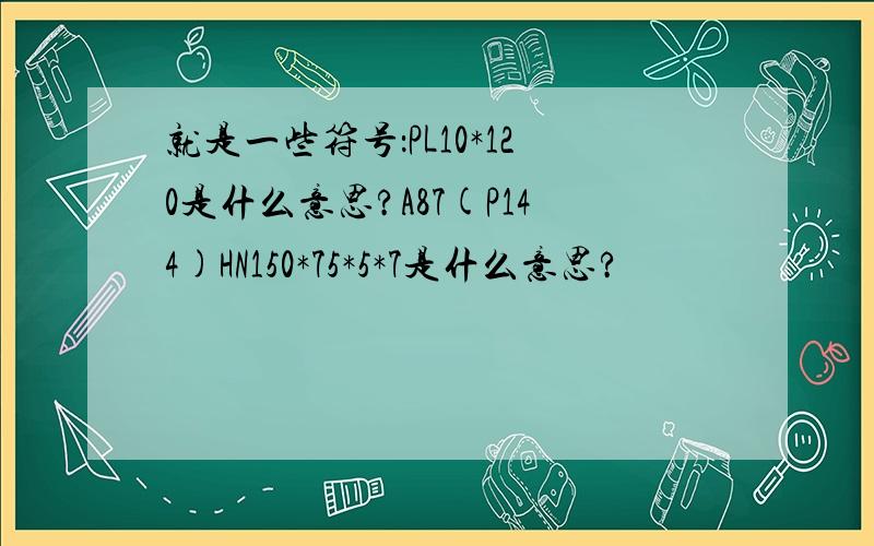 就是一些符号：PL10*120是什么意思?A87(P144)HN150*75*5*7是什么意思?