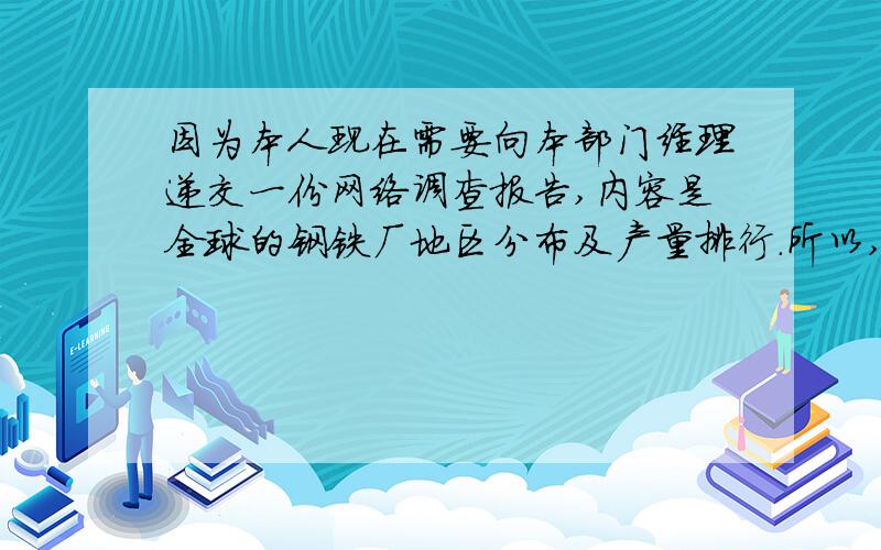 因为本人现在需要向本部门经理递交一份网络调查报告,内容是全球的钢铁厂地区分布及产量排行.所以,请各位帮忙回答此问题. (最好是用英语回答---It is the better to answer in English form.) 多谢!