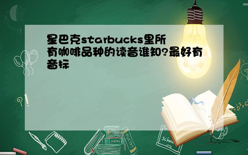 星巴克starbucks里所有咖啡品种的读音谁知?最好有音标