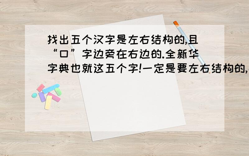 找出五个汉字是左右结构的,且“口”字边旁在右边的.全新华字典也就这五个字!一定是要左右结构的,不能左中右结构的!不要搞好伐?只有说全五个的,