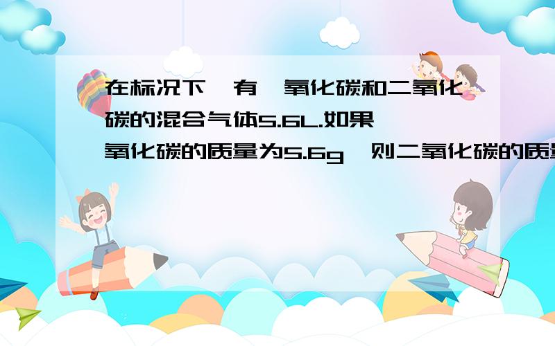 在标况下,有一氧化碳和二氧化碳的混合气体5.6L.如果一氧化碳的质量为5.6g,则二氧化碳的质量为