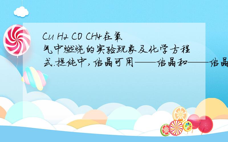 Cu H2 CO CH4在氧气中燃烧的实验现象及化学方程式.提纯中,结晶可用——结晶和——结晶.ladys and 乡亲们,快救救我吧,