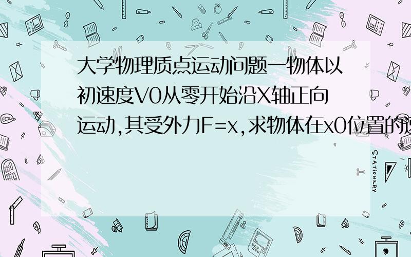 大学物理质点运动问题一物体以初速度V0从零开始沿X轴正向运动,其受外力F=x,求物体在x0位置的速度大小