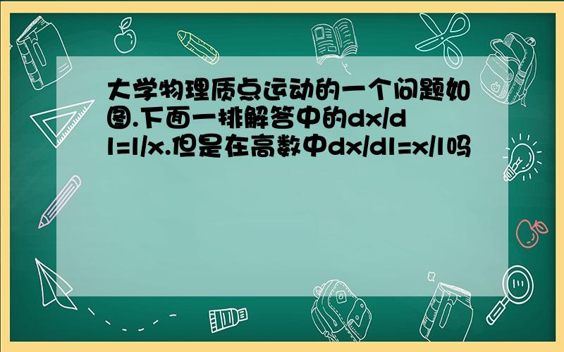 大学物理质点运动的一个问题如图.下面一排解答中的dx/dl=l/x.但是在高数中dx/dl=x/l吗