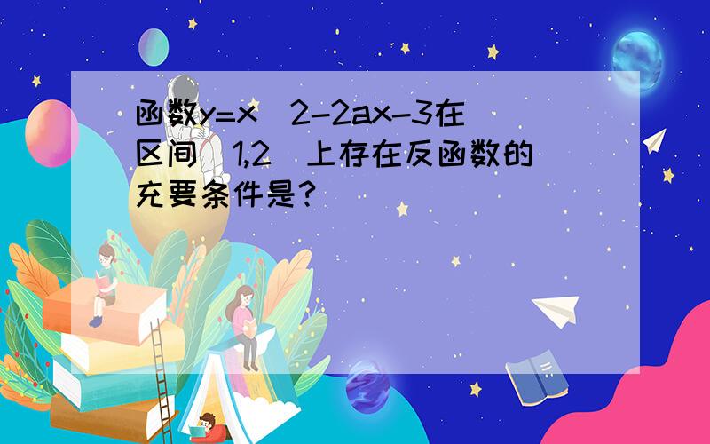 函数y=x^2-2ax-3在区间[1,2]上存在反函数的充要条件是?