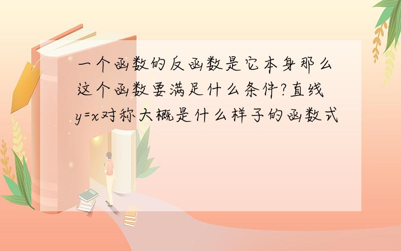 一个函数的反函数是它本身那么这个函数要满足什么条件?直线y=x对称大概是什么样子的函数式