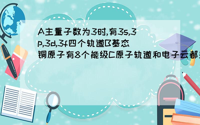 A主量子数为3时,有3s,3p,3d,3f四个轨道B基态铜原子有8个能级C原子轨道和电子云都是用来形象描述电子运动状态的