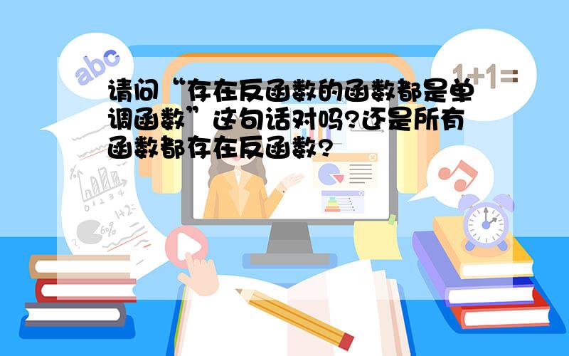 请问“存在反函数的函数都是单调函数”这句话对吗?还是所有函数都存在反函数?