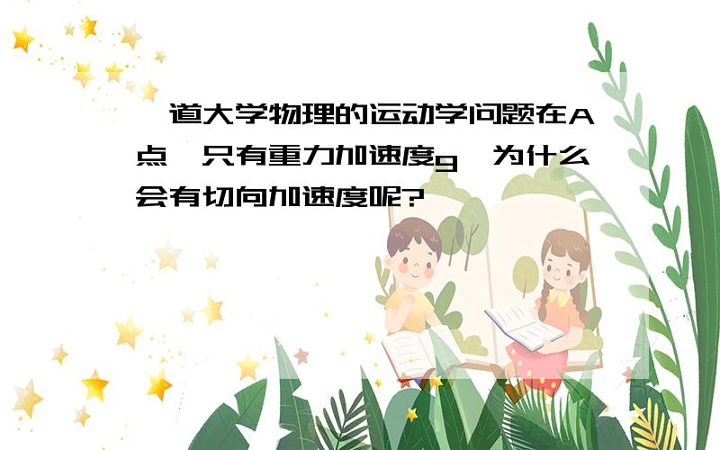 一道大学物理的运动学问题在A点,只有重力加速度g,为什么会有切向加速度呢?